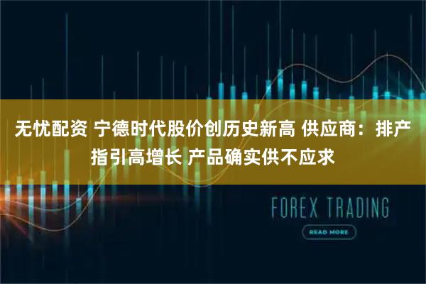 无忧配资 宁德时代股价创历史新高 供应商：排产指引高增长 产品确实供不应求