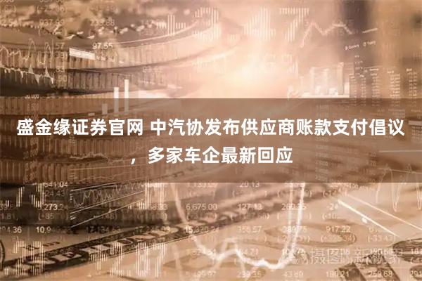 盛金缘证券官网 中汽协发布供应商账款支付倡议，多家车企最新回应