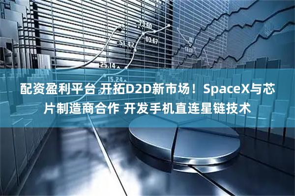 配资盈利平台 开拓D2D新市场！SpaceX与芯片制造商合作 开发手机直连星链技术