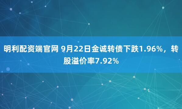 明利配资端官网 9月22日金诚转债下跌1.96%，转股溢价率7.92%