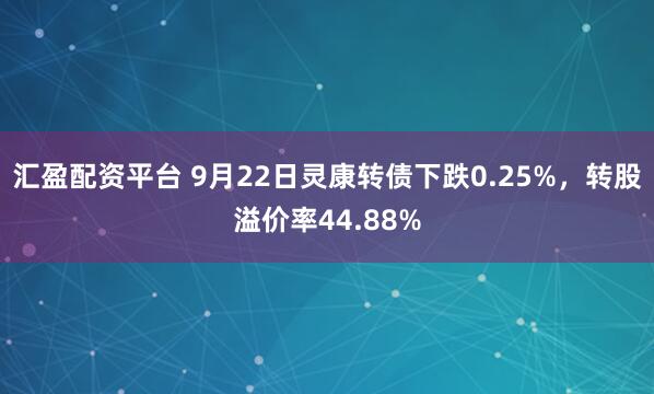 汇盈配资平台 9月22日灵康转债下跌0.25%，转股溢价率44.88%