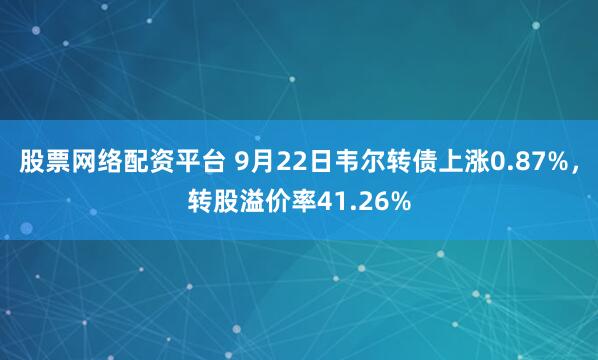 股票网络配资平台 9月22日韦尔转债上涨0.87%，转股溢价率41.26%