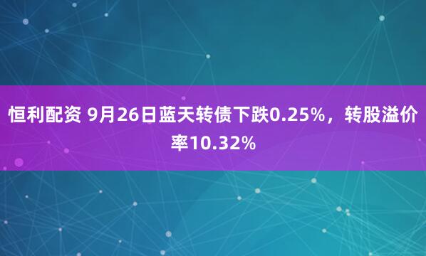 恒利配资 9月26日蓝天转债下跌0.25%,转股溢价率10.32%