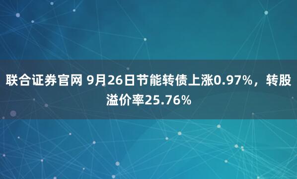 联合证券官网 9月26日节能转债上涨0.97%，转股溢价率25.76%