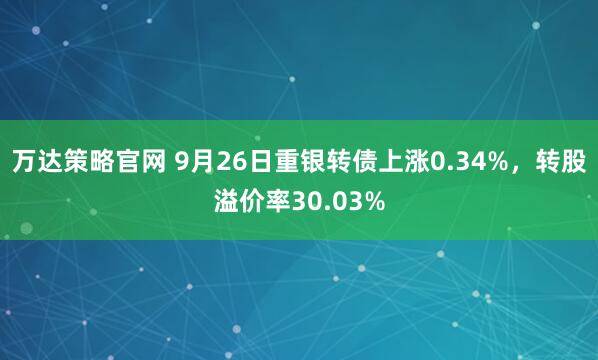 万达策略官网 9月26日重银转债上涨0.34%，转股溢价率30.03%