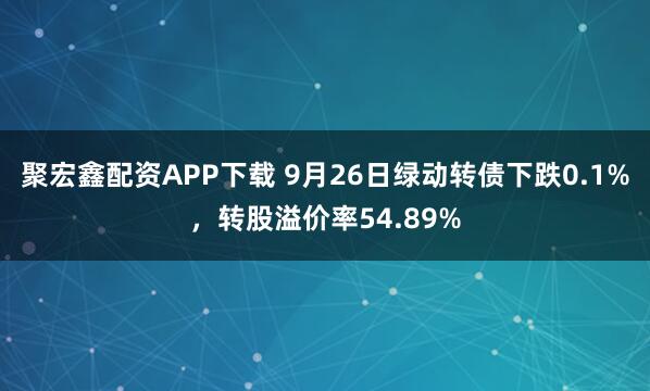 聚宏鑫配资APP下载 9月26日绿动转债下跌0.1%,转股溢价率54.89%