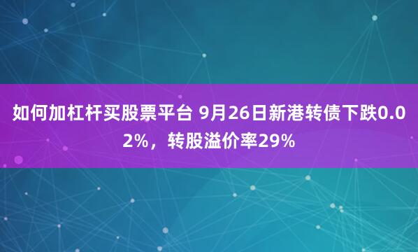 如何加杠杆买股票平台 9月26日新港转债下跌0.02%，转股溢价率29%