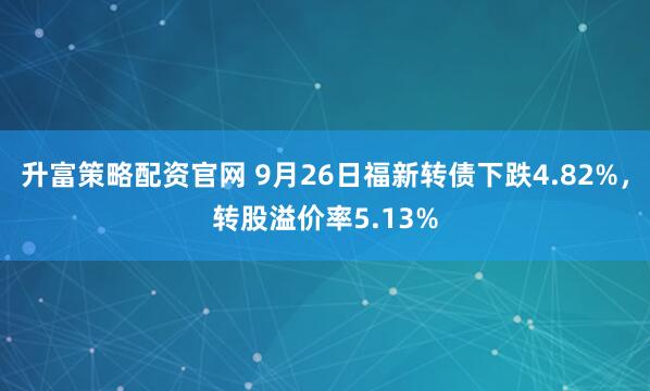升富策略配资官网 9月26日福新转债下跌4.82%，转股溢价率5.13%
