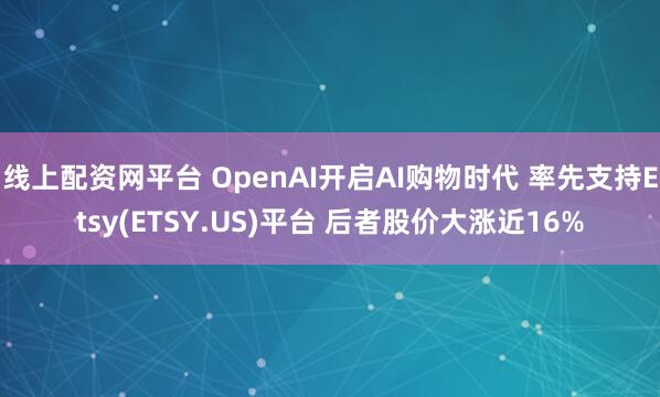 线上配资网平台 OpenAI开启AI购物时代 率先支持Etsy(ETSY.US)平台 后者股价大涨近16%