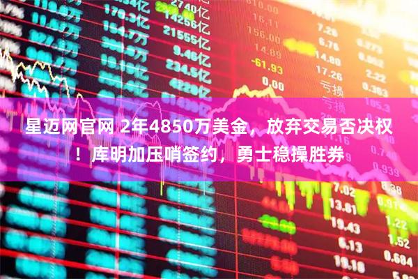 星迈网官网 2年4850万美金，放弃交易否决权！库明加压哨签约，勇士稳操胜券