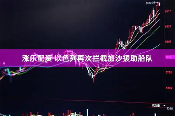 涨乐配资 以色列再次拦截加沙援助船队