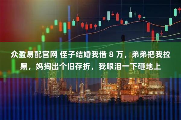 众盈易配官网 侄子结婚我借 8 万，弟弟把我拉黑，妈掏出个旧存折，我眼泪一下砸地上