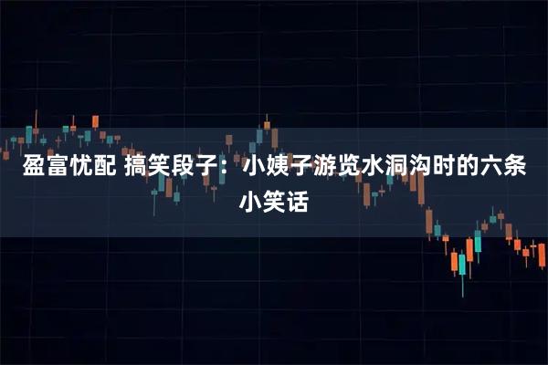 盈富忧配 搞笑段子：小姨子游览水洞沟时的六条小笑话