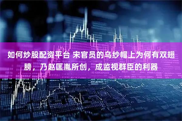 如何炒股配资平台 宋官员的乌纱帽上为何有双翅膀，乃赵匡胤所创，成监视群臣的利器