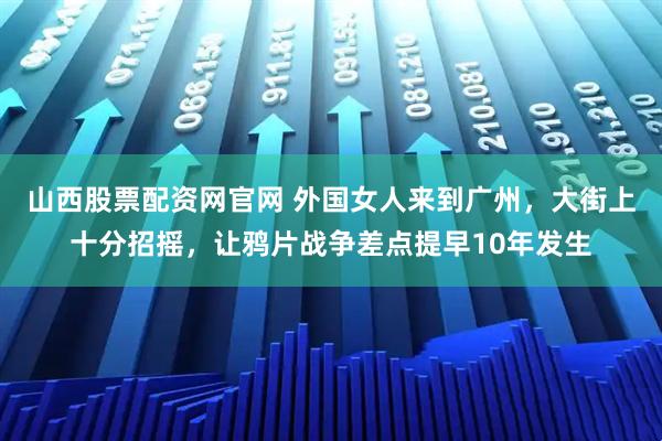 山西股票配资网官网 外国女人来到广州，大街上十分招摇，让鸦片战争差点提早10年发生