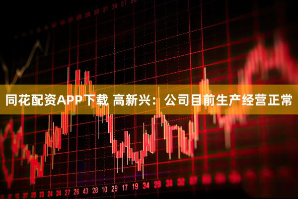 同花配资APP下载 高新兴：公司目前生产经营正常