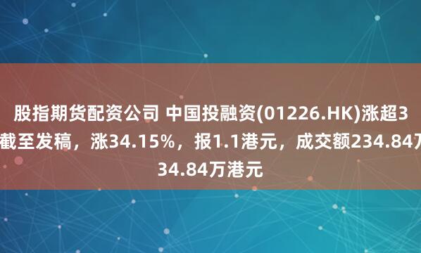 股指期货配资公司 中国投融资(01226.HK)涨超34%，截至发稿，涨34.15%，报1.1港元，成交额234.84万港元