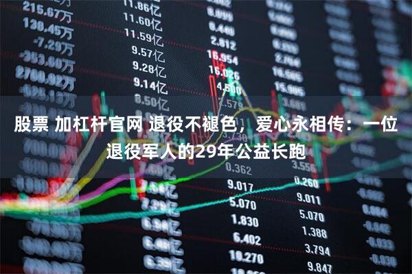 股票 加杠杆官网 退役不褪色，爱心永相传：一位退役军人的29年公益长跑