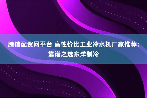 腾信配资网平台 高性价比工业冷水机厂家推荐：靠谱之选东洋制冷