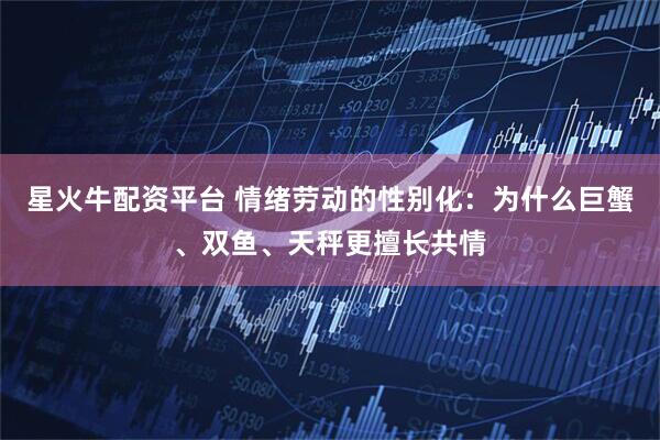 星火牛配资平台 情绪劳动的性别化：为什么巨蟹、双鱼、天秤更擅长共情