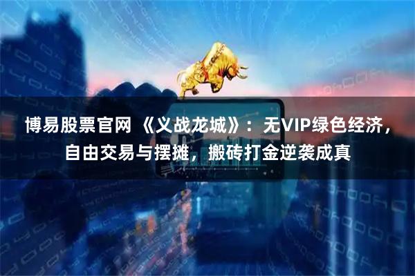 博易股票官网 《义战龙城》：无VIP绿色经济，自由交易与摆摊，搬砖打金逆袭成真