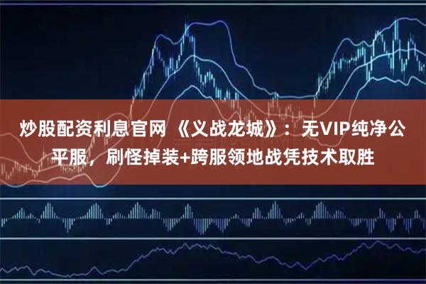炒股配资利息官网 《义战龙城》：无VIP纯净公平服，刷怪掉装+跨服领地战凭技术取胜