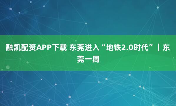 融凯配资APP下载 东莞进入“地铁2.0时代”｜东莞一周