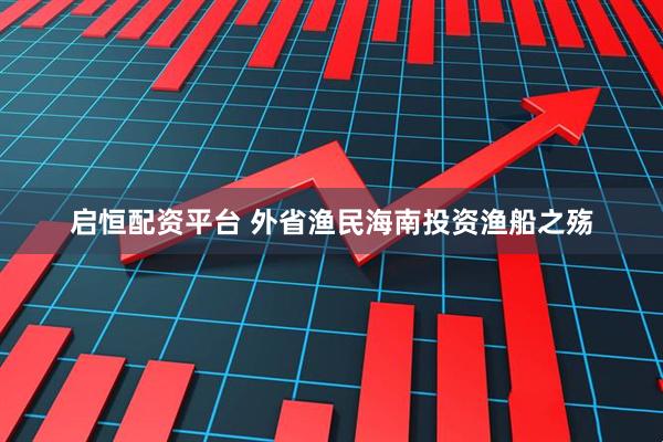 启恒配资平台 外省渔民海南投资渔船之殇