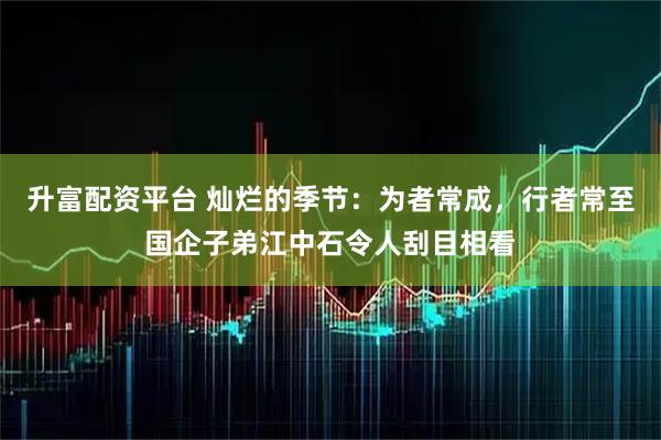升富配资平台 灿烂的季节:为者常成,行者常至国企子弟江中石令人刮目相看