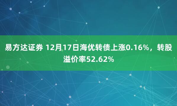 易方达证券 12月17日海优转债上涨0.16%,转股溢价率52.62%
