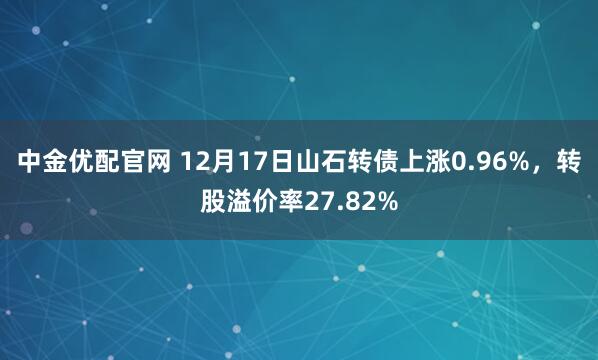 中金优配官网 12月17日山石转债上涨0.96%,转股溢价率27.82%