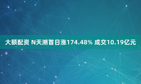 大额配资 N天溯首日涨174.48% 成交10.19亿元