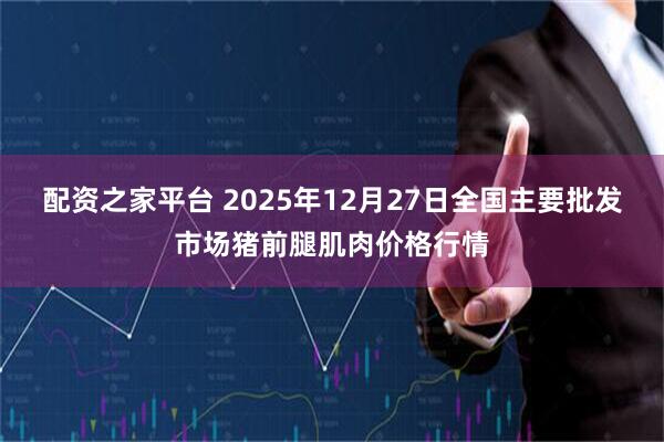 配资之家平台 2025年12月27日全国主要批发市场猪前腿肌肉价格行情