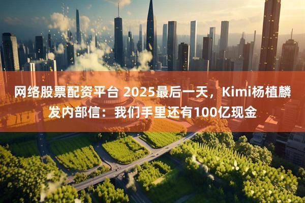 网络股票配资平台 2025最后一天，Kimi杨植麟发内部信：我们手里还有100亿现金
