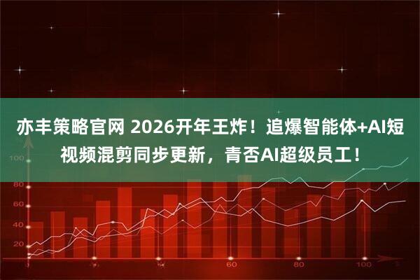 亦丰策略官网 2026开年王炸！追爆智能体+AI短视频混剪同步更新，青否AI超级员工！