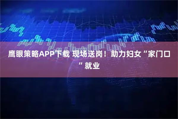 鹰眼策略APP下载 现场送岗！助力妇女“家门口”就业