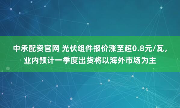 中承配资官网 光伏组件报价涨至超0.8元/瓦，业内预计一季度出货将以海外市场为主