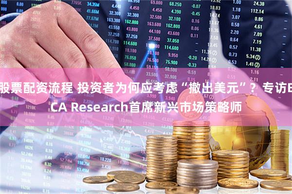 股票配资流程 投资者为何应考虑“撤出美元”？专访BCA Research首席新兴市场策略师