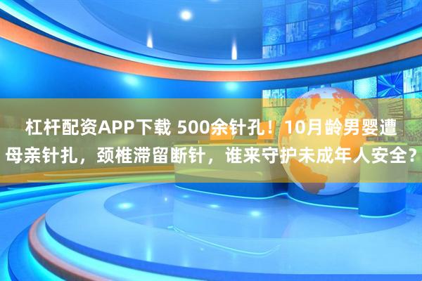 杠杆配资APP下载 500余针孔！10月龄男婴遭母亲针扎，颈椎滞留断针，谁来守护未成年人安全？