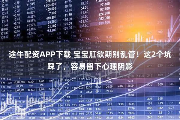 途牛配资APP下载 宝宝肛欲期别乱管！这2个坑踩了，容易留下心理阴影