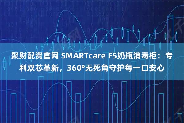 聚财配资官网 SMARTcare F5奶瓶消毒柜：专利双芯革新，360°无死角守护每一口安心