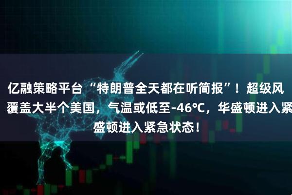 亿融策略平台 “特朗普全天都在听简报”！超级风暴来袭，覆盖大半个美国，气温或低至-46℃，华盛顿进入紧急状态！