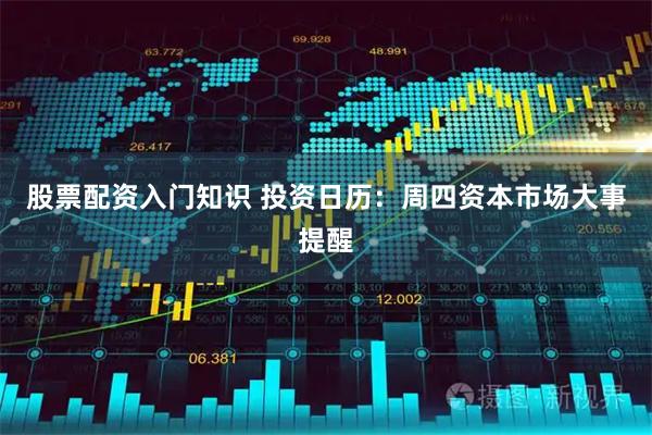 股票配资入门知识 投资日历：周四资本市场大事提醒