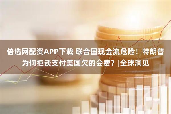 倍选网配资APP下载 联合国现金流危险！特朗普为何拒谈支付美国欠的会费？|全球洞见