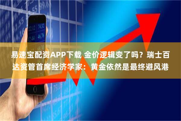 易速宝配资APP下载 金价逻辑变了吗？瑞士百达资管首席经济学家：黄金依然是最终避风港