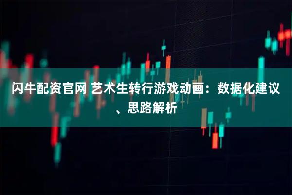 闪牛配资官网 艺术生转行游戏动画：数据化建议、思路解析