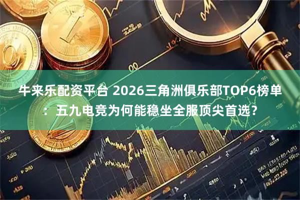 牛来乐配资平台 2026三角洲俱乐部TOP6榜单：五九电竞为何能稳坐全服顶尖首选？