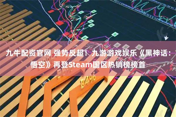九牛配资官网 强势反超！九游游戏娱乐《黑神话：悟空》再登Steam国区热销榜榜首