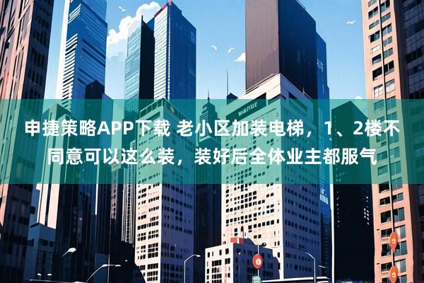申捷策略APP下载 老小区加装电梯，1、2楼不同意可以这么装，装好后全体业主都服气