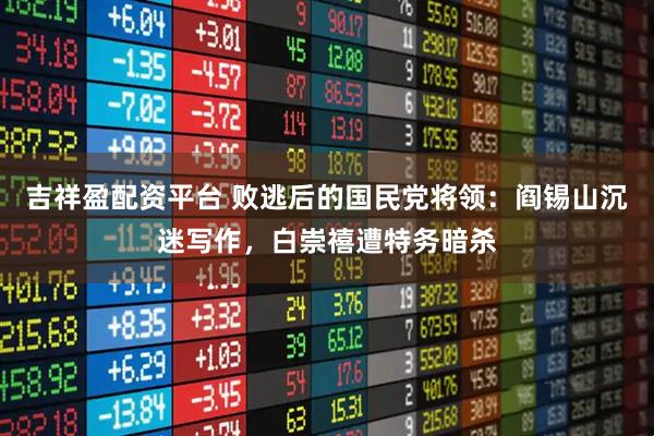 吉祥盈配资平台 败逃后的国民党将领：阎锡山沉迷写作，白崇禧遭特务暗杀